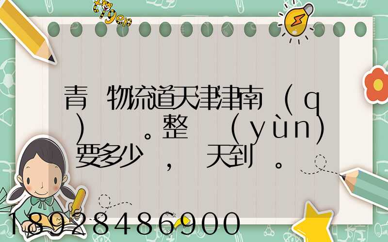 青島物流道天津津南區(qū)。整車運(yùn)輸要多少錢,幾天到貨。